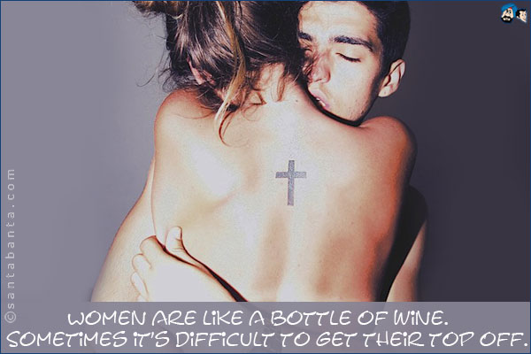 Women are like a bottle of wine. Sometimes it's difficult to get their top off.