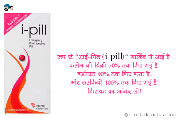 जब से 'आई-पिल (I-Pill)' मार्किट में आई है:<br />
कंडोम की विक्री 70% तक गिर गई है।<br />
गर्भपात 90% तक गिर गया है।<br />
और लड़कियाँ 100% तक गिर गई हैं।<br />
गिरावट का आनंद लो।