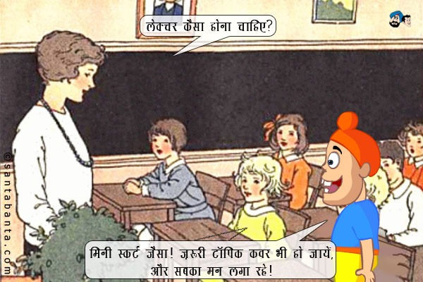 अध्यापक ने पूछा: लेक्चर कैसा होना चाहिए? <br />
पप्पू: मिनी स्कर्ट जैसा! ज़रूरी टॉपिक कवर भी हो जायें, और सबका मन भी लगा रहे।
