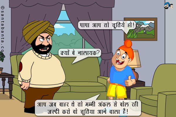 पप्पू: पापा आप तो चुतिये हो।<br/>
संता: क्यों बे नालायक? <br/>
पप्पू: आप जब बाहर थे तो मम्मी अंकल से बोल रही जल्दी करो वो चूतिया आने वाला है।  