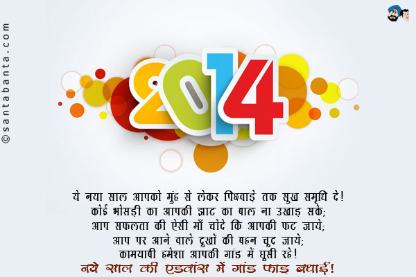 ये नया साल आपको मुंह से लेकर पिछवाड़े तक सुख समृधि दे।<br />
कोई भोसड़ी का आपकी झाट का बाल ना उखाड़ सके;<br />
आप सफलता की ऐसी माँ चोदे कि आपकी फट जाये;<br />
आप पर आने वाले दुखों की बहन चुद जाये;<br />
कामयाबी हमेशा आपकी गांड में घुसी रहे।<br />
नये साल की एडवांस में गांड फाड़ बधाई।