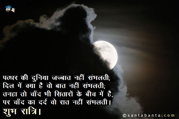 पत्थर की दुनिया जज़्बात नहीं संभलती;<br />
दिल में क्या है वो बात नहीं संभलती;<br />
तनहा तो चाँद भी सितारों के बीच में है;<br />
पर चाँद का दर्द वो रात नहीं संभलती।<br />
शुभ रात्रि।