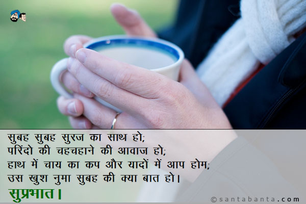 सुबह सुबह सूरज का साथ हो;<br />
परिंदों की चहचहाने की आवाज हो;<br />
हाथ में चाय का कप और यादों में आप हों;<br />
उस खुश नुमा सुबह की क्या बात हो।<br />
सुप्रभात।
