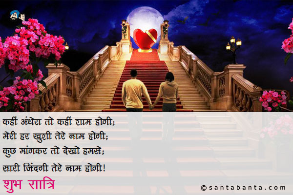 कहीं अँधेरा तो कहीं शाम होगी;<br />
मेरी हर ख़ुशी तेरे नाम होगी;<br />
कुछ मांगकर तो देखो हमसे;<br />
सारी जिंदगी तेरे नाम होगी।<br />
शुभ रात्रि।