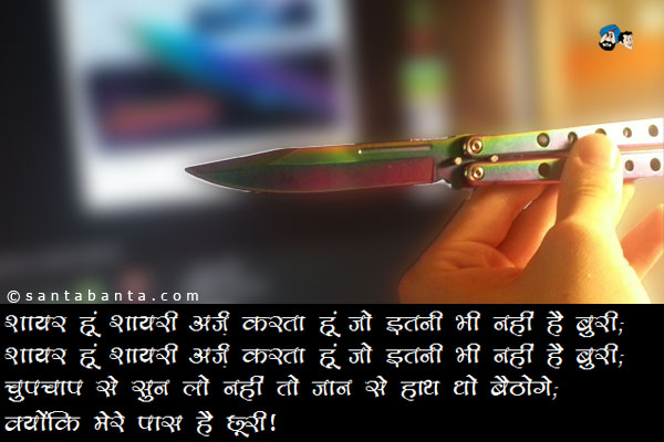 शायर हूँ शायरी अर्ज़ करता हूँ जो इतनी भी नहीं है बुरी;<br/> 
शायर हूँ शायरी अर्ज़ करता हूँ जो इतनी भी नहीं है बुरी;<br/>
चुपचाप सुन लो नहीं तो जान से हाथ धो बैठोगे;<br/>
क्योंकि मेरे पास है छुरी!