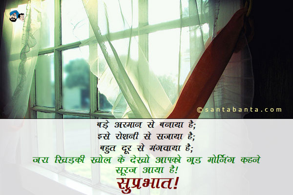 बड़े अरमान से बनवाया है;<br/>
इसे रोशनी से सजाया है;<br/>
बहुत दूर से मंगवाया है;<br/>
ज़रा खिड़की खोल के देखो आपको गुड मोर्निंग कहने सूरज आया है।<br/>
सुप्रभात!