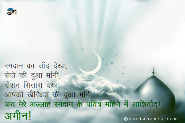 रमदान का चाँद देखा;<br/>
रोजे की दुआ मांगी;<br/>
रोशन सितारा देखा;<br/>
आपकी खैरिअत की दुआ मांगी;<br/>
अय मेरे अल्लाह रमदान के पवित्र महीने में आशीर्वाद।<br/>
अमीन!