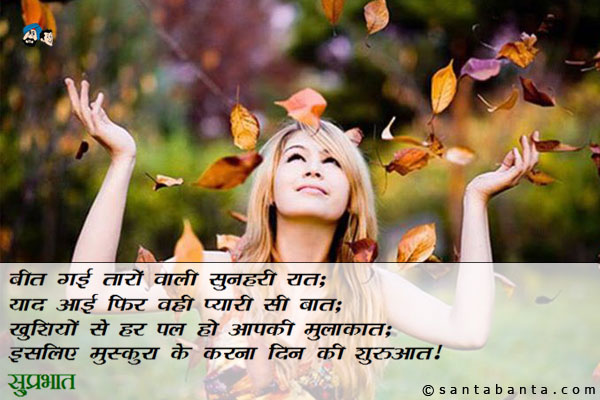 बीत गई तारों वाली सुनहरी रात;<br/>
याद आई फिर वही प्यारी सी बात;<br/>
खुशियों से हर पल हो आपकी मुलाकात;<br/>
इसलिए मुस्कुरा के करना दिन की शुरुआत।<br/>
सुप्रभात!