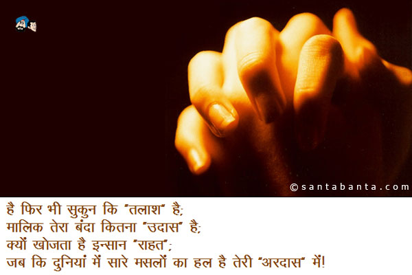 है फिर भी सुकून कि 'तलाश' है;<br/>
मालिक तेरा बंदा कितना 'उदास' है;<br/>
क्यों खोजता है इंसान 'राहत';<br/>
जब कि दुनिया में सारे 'मसलों' का हल है तेरी 'अरदास' में!