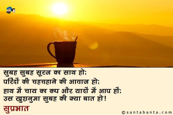 सुबह-सुबह सूरज का साथ हो;<br/>
परिंदों की चहचहाने की आवाज हो;<br/>
हाथ में चाय का कप और यादों में आप हों;<br/>
उस खुशनुमा सुबह की क्या बात हो।<br/>
सुप्रभात!