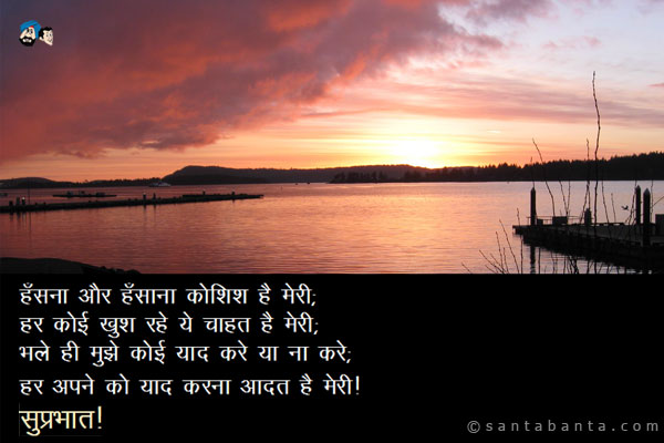 हँसना और हँसाना कोशिश है मेरी;<br/>
हर कोई खुश रहे ये चाहत है मेरी;<br/>
भले ही मुझे कोई याद करे या ना करे;<br/>
हर अपने को याद करना आदत है मेरी;<br/>
सुप्रभात!