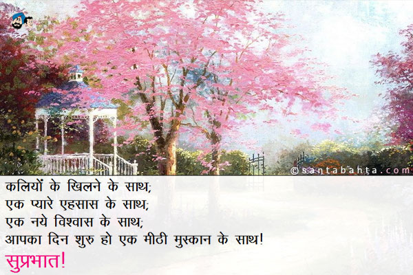 कलियों के खिलने के साथ;<br/>
एक प्यारे एहसास के साथ;<br/>
एक नये विश्वास के साथ;<br/>
आपका दिन शुरू हो एक मीठी मुस्कान के साथ।<br/> 
सुप्रभात!