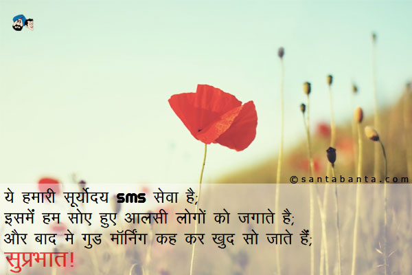ये हमारी सूर्योदय SMS सेवा है;<br/>
इसमें हम सोए हुए आलसी लोगों को जगाते हैं;<br/> 
और बाद में गुड मॉर्निंग कह कर खुद सो जाते हैं;<br/>
सुप्रभात!