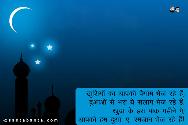 खुशियों का आपको पैगाम भेज रहे हैं;<br/> 
दुआओं से भरा ये सलाम भेज रहे हैं;<br/> 
खुदा के इस पाक महीने में;<br/>
आपको हम दुआ-ए-रमजान भेज रहे हैं! 