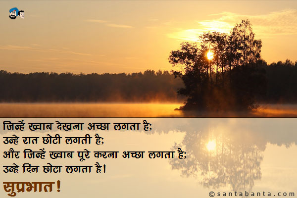 जिन्हें ख्वाब देखना अच्छा लगता है;<br/>
उन्हें रात छोटी लगती है;<br/>
और जिन्हें ख्वाब पूरे करना अच्छा लगता है;<br/>
उन्हें दिन छोटा लगता है।<br/> 
सुप्रभात!