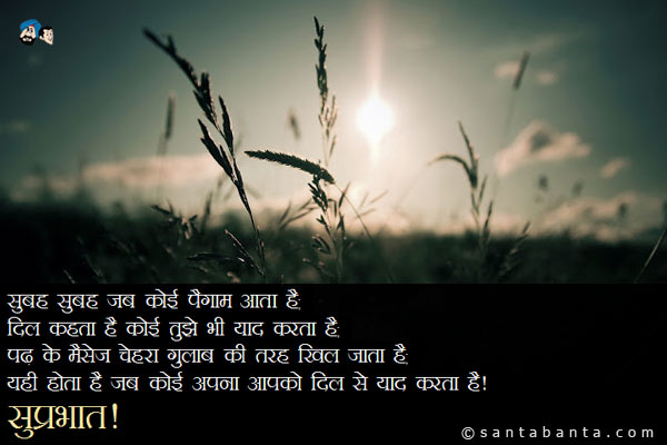 सुबह सुबह जब कोई पैगाम आता है;<br/>
दिल कहता है कोई तुझे भी याद करता है;<br/>
पढ़ के मैसेज चेहरे पर गुलाब की तरह खिल जाता है;<br/>
यही होता है जब कोई अपना आपको दिल से याद करता है।<br/>
सुप्रभात!
