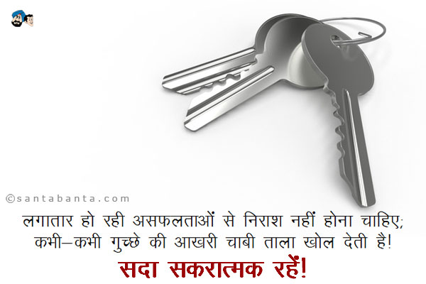 लगातार हो रही असफलताओं से निराश नहीं होना चाहिए;<br/>
कभी-कभी गुच्छे की आखरी चाबी ताला खोल देती है।<br/>
सदा सकारात्मक रहें!