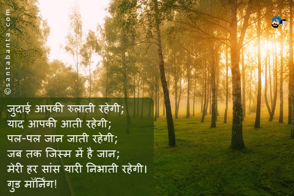 जुदाई आपकी रुलाती रहेगी;<br/> 
याद आपकी आती रहेगी;<br/>
पल-पल जान जाती रहेगी;<br/>
जब तक जिस्म में है जान;<br/>
मेरी हर सांस यारी निभाती रहेगी।<br/>
गुड मॉर्निंग!
