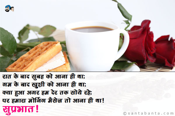 रात के बाद सुबह को आना ही था;<br/>
गम के बाद ख़ुशी को आना ही था;<br/>
क्या हुआ अगर हम देर तक सोये रहे;<br/>
पर हमारा मोर्निंग मैसेज तो आना ही था।<br/> 
सुप्रभात!