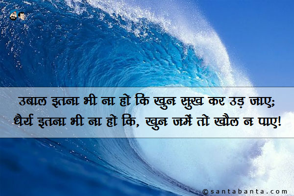 उबाल इतना भी ना हो कि खून सूख कर उड़ जाए;<br/>
धैर्य इतना भी ना हो कि, खून जमें तो खौल ना पाए!