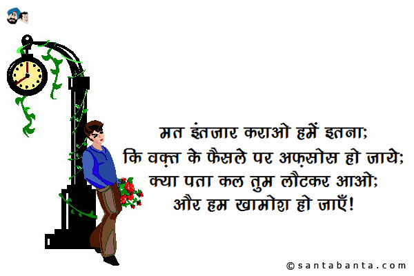 मत इंतज़ार कराओ हमें इतना;<br/>
कि वक़्त के फैसले पर अफ़सोस हो जाये;<br/>
क्या पता कल तुम लौटकर आओ;<br/>
और हम खामोश हो जाएँ!