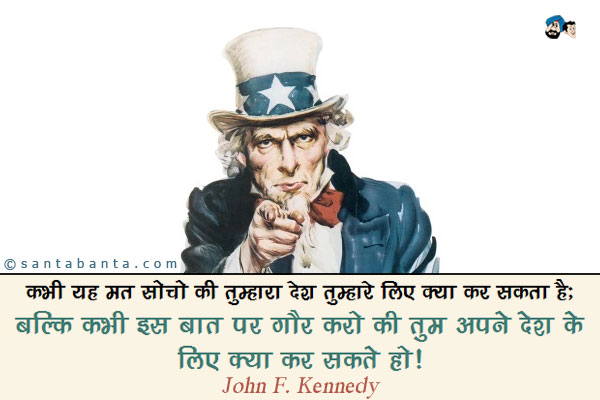 कभी यह मत सोचो की तुम्हारा देश तुम्हारे लिए क्या कर सकता है;<br/>
बल्कि कभी इस बात पर गौर करो की तुम अपने देश के लिए क्या कर सकते हो।