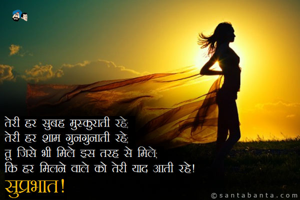 तेरी हर सुबह मुस्कुराती रहे;<br/>
तेरी हर शाम गुनगुनाती रहे;<br/>
तू जिसे भी मिले इस तरह से मिले;<br/>
कि हर मिलने वाले को तेरी याद आती रहे।<br/>
सुप्रभात!