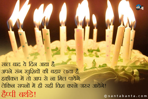 साल बाद ये दिन आया है;<br/>
अपने संग खुशियों की बहार लाया है;<br/>
हक़ीकत में तो आप से ना मिल पायेंगे;<br/>
लेकिन सपनों में ही सही विश करने जरूर आयेंगे।<br/>
हैप्पी बर्थडे!