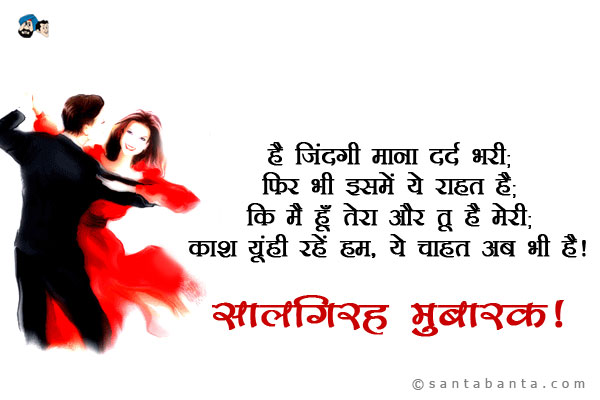 है जिंदगी माना दर्द भरी;<br/>
फिर भी इसमें ये राहत है;<br/>
कि मैं हूँ तेरा और तू है मेरी;<br/>
काश यूं हीं रहें हम, ये चाहत अब भी है।<br/> 
सालगिरह मुबारक!