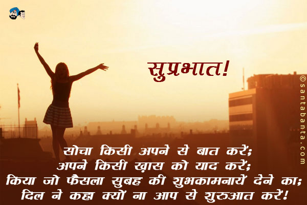 सोचा किसी अपने से बात करें;<br/>
अपने किसी ख़ास को याद करें;<br/>
किया जो फैसला सुबह की शुभकामनायें देने का;<br/>
दिल ने कहा क्यों ना आप से शुरुआत करें।<br/>
सुप्रभात!
