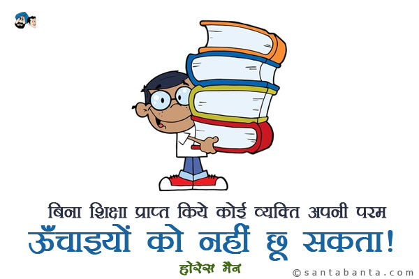 बिना शिक्षा प्राप्त किये कोई व्यक्ति अपनी परम ऊँचाइयों को नहीं छू सकता।