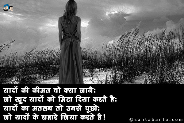 यादों की कीमत वो क्या जाने;<br/>
जो खुद यादों को मिटा दिया करते हैं;<br/>
यादों का मतलब तो उनसे पूछो;<br/>
जो यादों के सहारे जिया करते हैं।