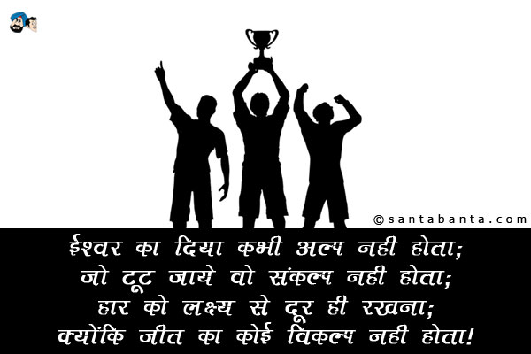 ईश्वर का दिया कभी अल्प नहीं होता;<br/>
जो टूट जाये वो संकल्प नहीं होता;<br/>
हार को लक्ष्य से दूर ही रखना;<br/>
क्योंकि जीत का कोई विकल्प नहीं होता!