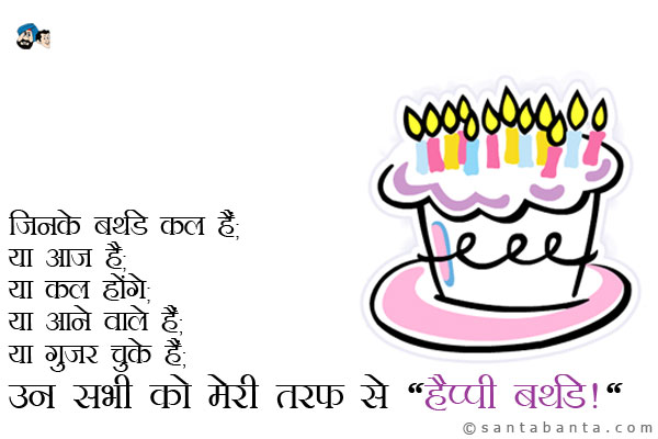 जिनके बर्थडे कल हैं;<br / >
या आज है;<br / >
या कल होंगे;<br / >
या आने वाले हैं;<br / >
या गुजर चुके हैं;<br / >
उन सभी को मेरी तरफ से `हैप्पी बर्थडे।`