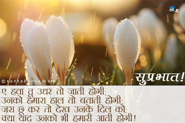 ए हवा तू उधर तो जाती होगी;<br / >
उनको हमारा हाल तो बताती होगी;<br / >
ज़रा छू कर तो देख उनके दिल को;<br / >
क्या याद उनको भी हमारी आती होगी।<br / >
सुप्रभात!