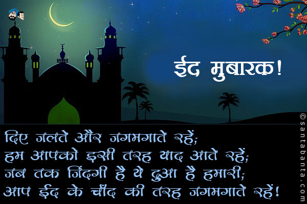 दिए जलते और जगमगाते रहें;<br />
हम आपको इसी तरह याद आते रहें;<br />
जब तक जिंदगी है ये दुआ है हमारी;<br />
आप ईद के चाँद की तरह जगमगाते रहें।<br />
ईद मुबारक!