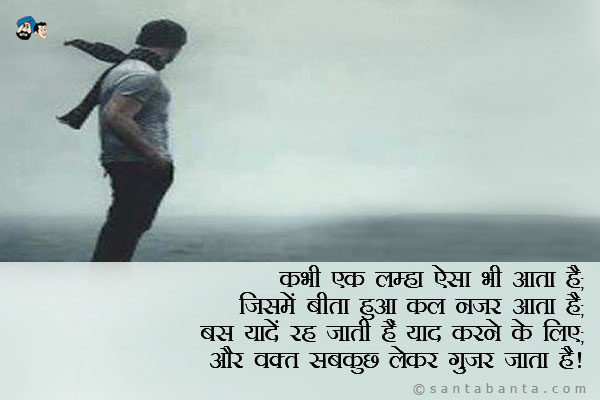 कभी एक लम्हा ऐसा भी आता है;<br />
जिसमें बीता हुआ कल नजर आता है;<br />
बस यादें रह जाती हैं याद करने के लिए;<br />
और वक्त सबकुछ लेकर गुजर जाता है।