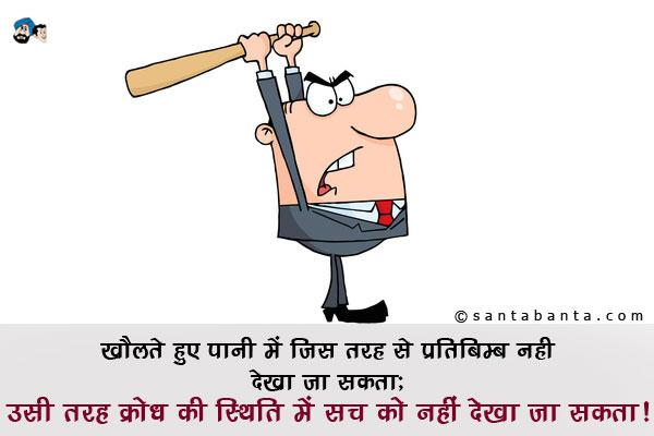 खौलते हुए पानी में जिस तरह से प्रतिबिम्ब नहीं देखा जा सकता;<br />
उसी तरह क्रोध की स्थिति में सच को नहीं देखा जा सकता।