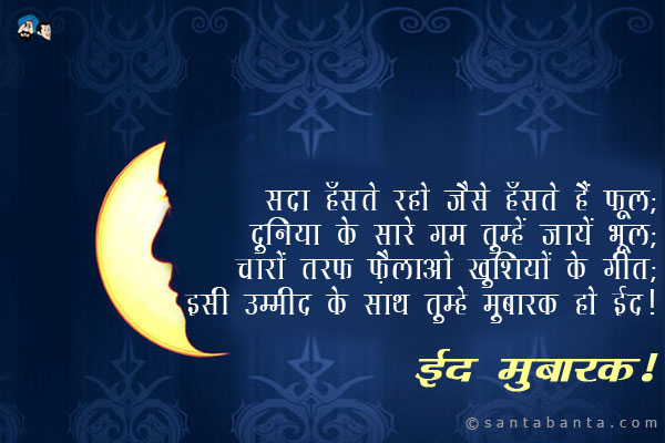 सदा हँसते रहो जैसे हँसते हैं फूल;<br />
दुनिया के सारे गम तुम्हें जायें भूल;<br />
चारों तरफ फ़ैलाओ खुशियों के गीत;<br />
इसी उम्मीद के साथ तुम्हें मुबारक हो ईद।<br />
ईद मुबारक!