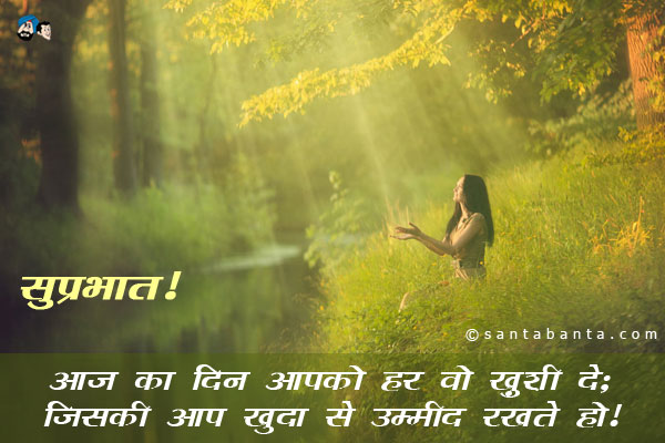 आज का दिन आपको हर वो ख़ुशी दे;<br />
जिसकी आप खुदा से उम्मीद रखते हो।<br />
सुप्रभात!