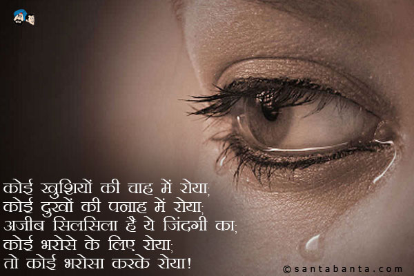 कोई खुशियों की चाह में रोया;<br  />
कोई दुखों की पनाह में रोया;<br  />
अजीब सिलसिला है ये जिंदगी का;<br  />
कोई भरोसे के लिए रोया;<br  />
तो कोई भरोसा करके रोया।