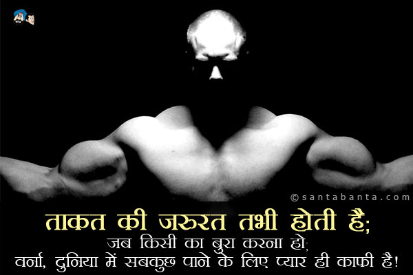 ताकत की जरुरत तभी होती है;<br  />
जब किसी का बुरा करना हो;<br  />
वर्ना;<br  />
दुनिया में सबकुछ पाने के लिए प्यार ही काफी है।