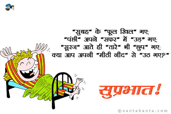 'सुबह' के `फूल खिल` गए;<br />
'पंछी' अपने 'सफ़र' पे 'उड़' गए;<br />
'सूरज' आते ही 'तारे' भी 'छुप' गए;<br />
क्या आप अपनी `मीठी नींद` से `उठ गए?`<br />
सुप्रभात!