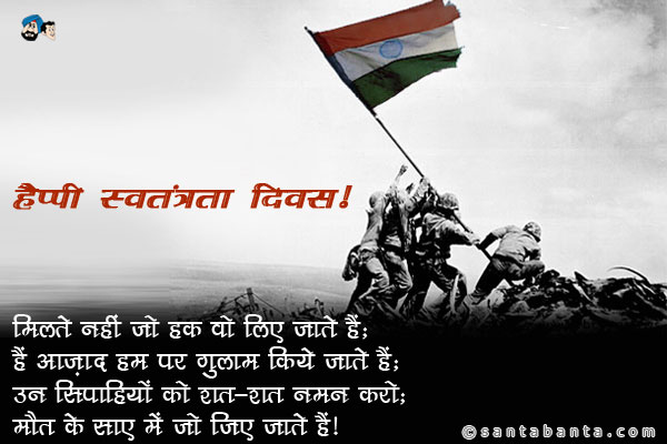 मिलते नहीं जो हक वो लिए जाते हैं;<br />
हैं आज़ाद हम पर गुलाम किये जाते हैं;<br />
उन सिपाहियों को शत-शत नमन करो;<br />
मौत के साए में जो जिए जाते हैं।<br />
हैप्पी स्वतंत्रता दिवस!