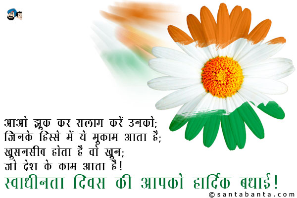 आओ झुक कर सलाम करें उनको;<br/>
जिनके हिस्से में ये मुकाम आता है;<br/>
खुशनसीब होता है वो खून;<br/>
जो देश के काम आता है!<br/>
स्वाधीनता दिवस की आपको हार्दिक बधाई!