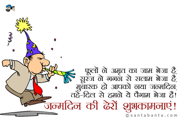 फूलों ने अमृत का जाम भेजा है;<br/>
सूरज ने गगन से सलाम भेजा है;<br/>
मुबारक हो आपको नया जन्मदिन;<br/>
तहे-दिल से हमने ये पैगाम भेजा है।<br/>
जन्मदिन की ढेरों शुभकामनाएं!