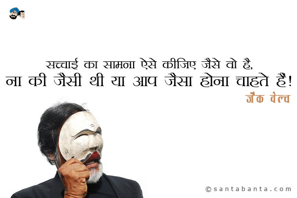 सच्चाई का सामना ऐसे कीजिये जैसे कि वो है, ना की जैसी थी या आप उसे जैसा होना  चाहते हैं।