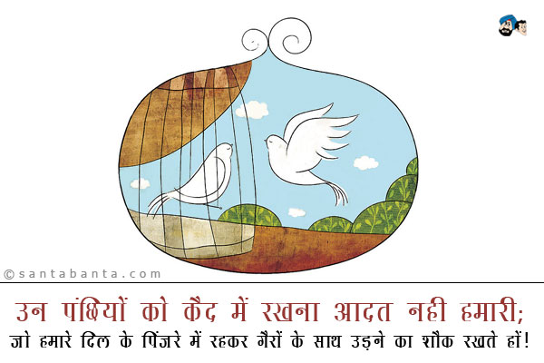 उन पंछियों को कैद में रखना आदत नही हमारी;<br />
जो हमारे दिल के पिंजरे में रहकर गैरों के साथ उड़ने का शौक रखते हों!