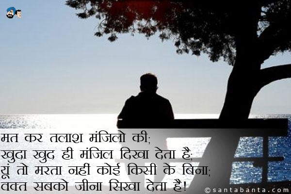 मत कर तलाश मंजिलों की;<br />
खुदा खुद ही मंजिल दिखा देता है;<br />
यूं तो मरता नहीं कोई किसी के बिना;<br />
वक्त सबको जीना सिखा देता है। 