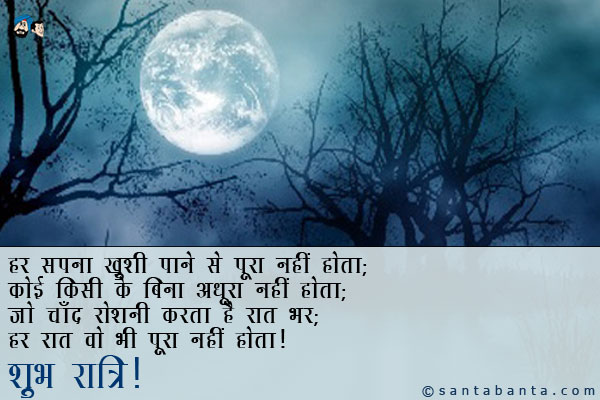 हर सपना ख़ुशी पाने से पूरा नहीं होता;<br />
कोई किसी के बिना अधूरा नहीं होता;<br />
जो चाँद रोशन करता है रात भर;<br />
हर रात वो भी पूरा नहीं होता।<br />
शुभ रात्रि!